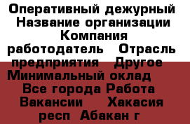 Оперативный дежурный › Название организации ­ Компания-работодатель › Отрасль предприятия ­ Другое › Минимальный оклад ­ 1 - Все города Работа » Вакансии   . Хакасия респ.,Абакан г.